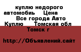 куплю недорого автомобиь  › Цена ­ 5-20000 - Все города Авто » Куплю   . Томская обл.,Томск г.